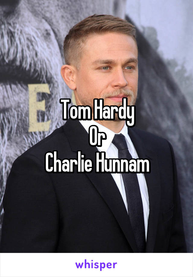 Tom Hardy
Or
Charlie Hunnam