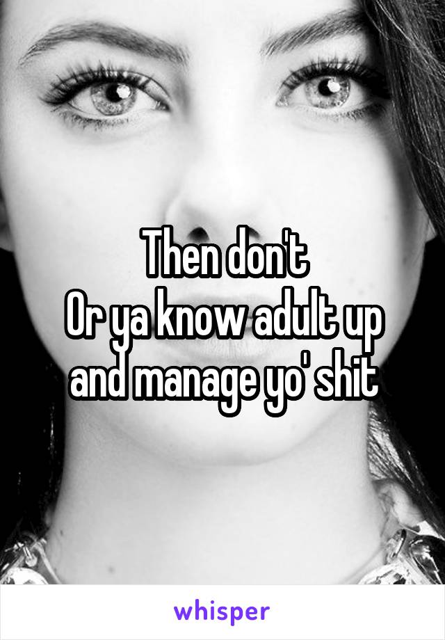 Then don't
Or ya know adult up and manage yo' shit