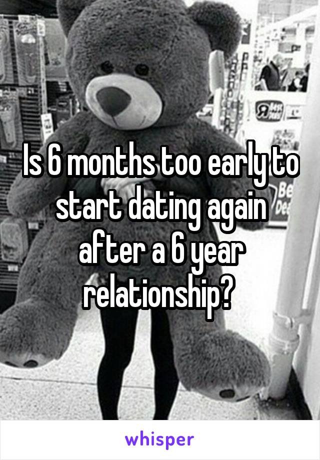 Is 6 months too early to start dating again after a 6 year relationship? 