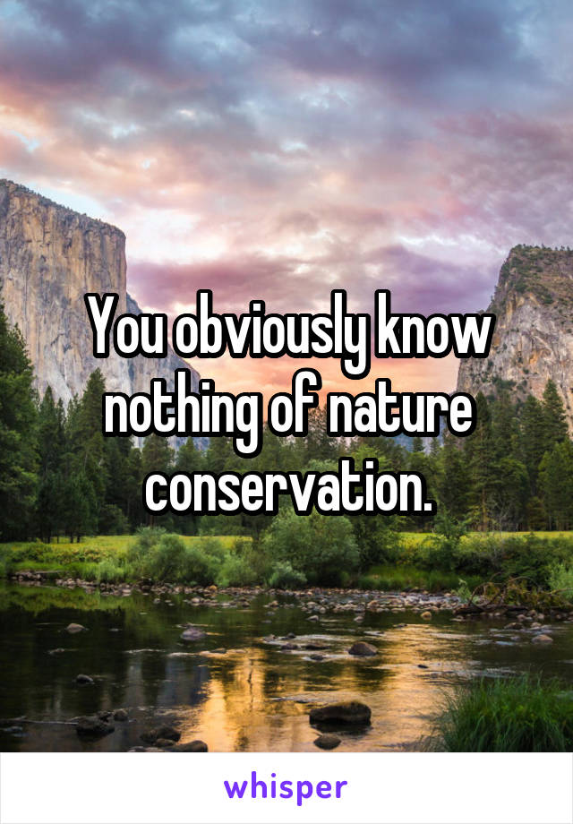 You obviously know nothing of nature conservation.
