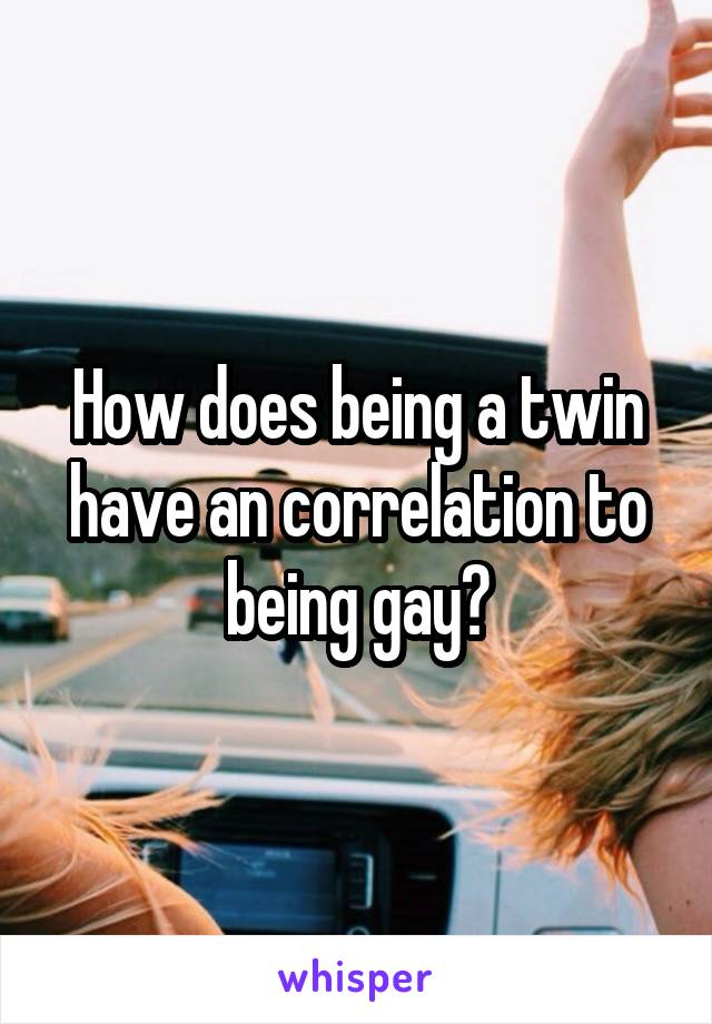 How does being a twin have an correlation to being gay?