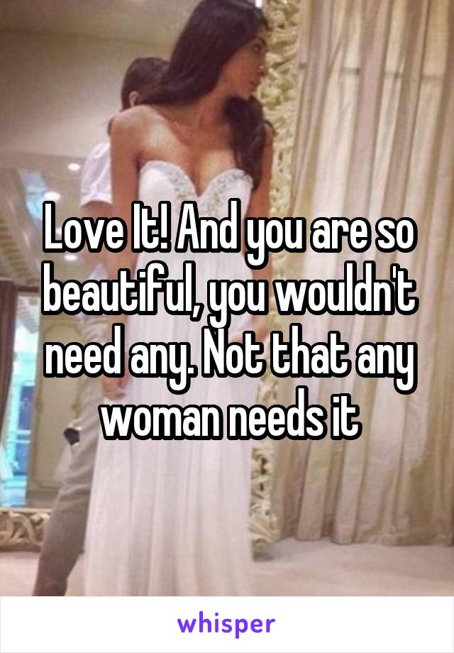 Love It! And you are so beautiful, you wouldn't need any. Not that any woman needs it