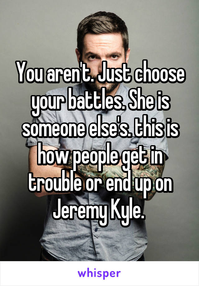 You aren't. Just choose your battles. She is someone else's. this is how people get in trouble or end up on Jeremy Kyle. 