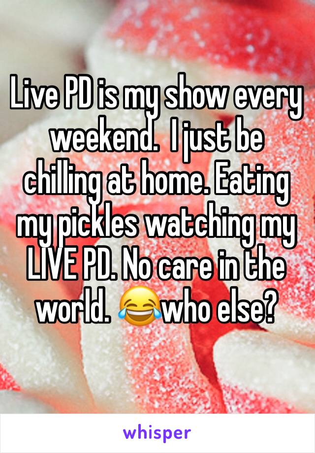 Live PD is my show every weekend.  I just be chilling at home. Eating my pickles watching my LIVE PD. No care in the world. 😂who else?