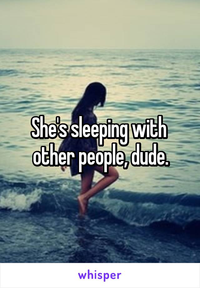 She's sleeping with 
other people, dude.