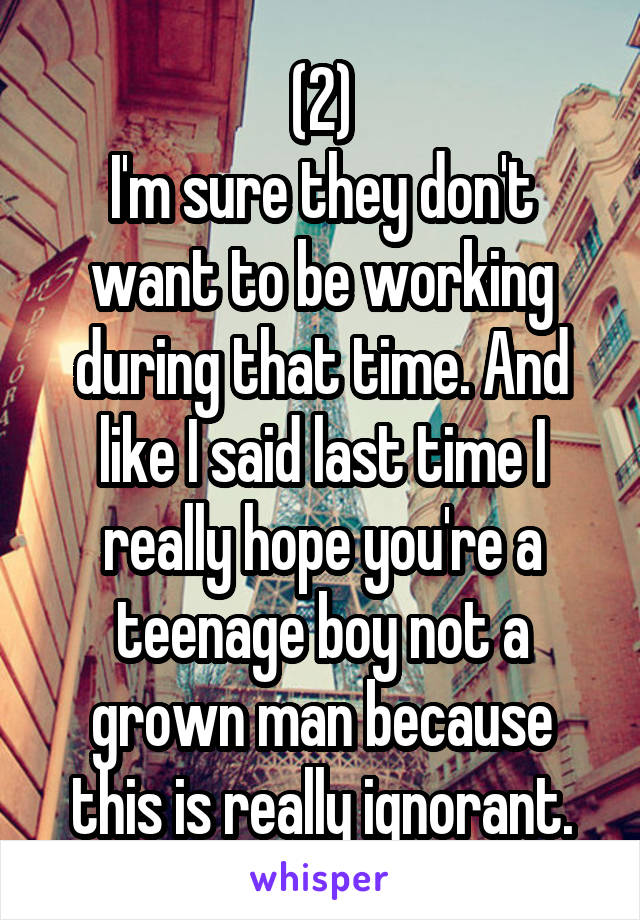 (2)
I'm sure they don't want to be working during that time. And like I said last time I really hope you're a teenage boy not a grown man because this is really ignorant.