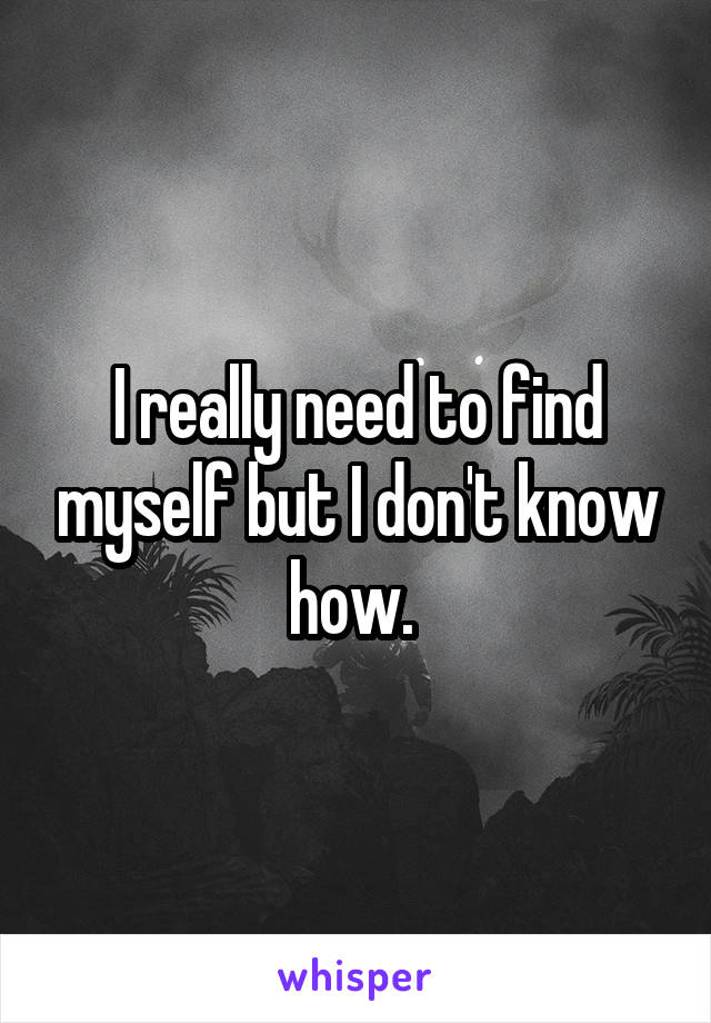 I really need to find myself but I don't know how. 