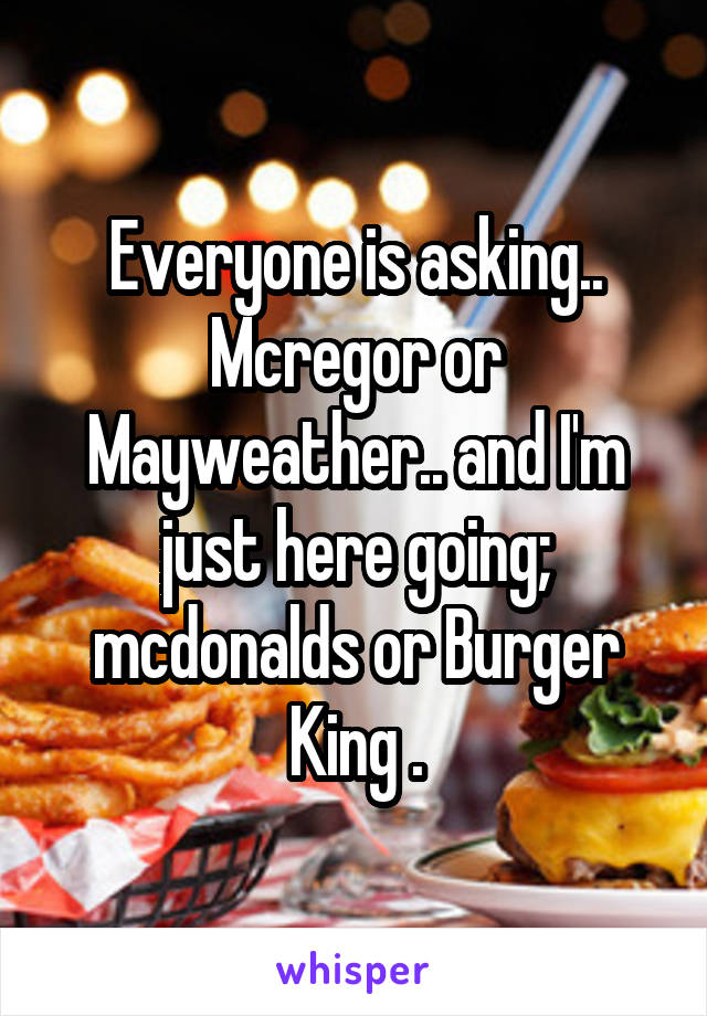 Everyone is asking.. Mcregor or Mayweather.. and I'm just here going; mcdonalds or Burger King .