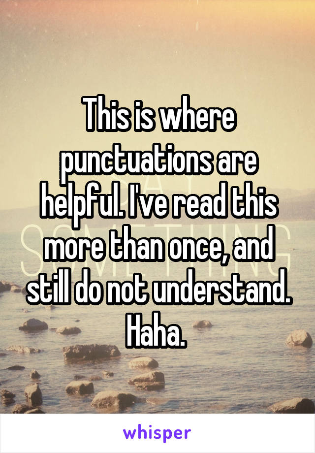 This is where punctuations are helpful. I've read this more than once, and still do not understand. Haha. 