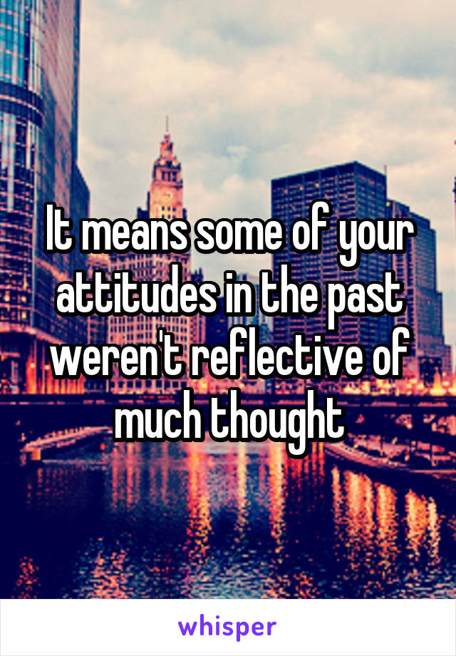 It means some of your attitudes in the past weren't reflective of much thought