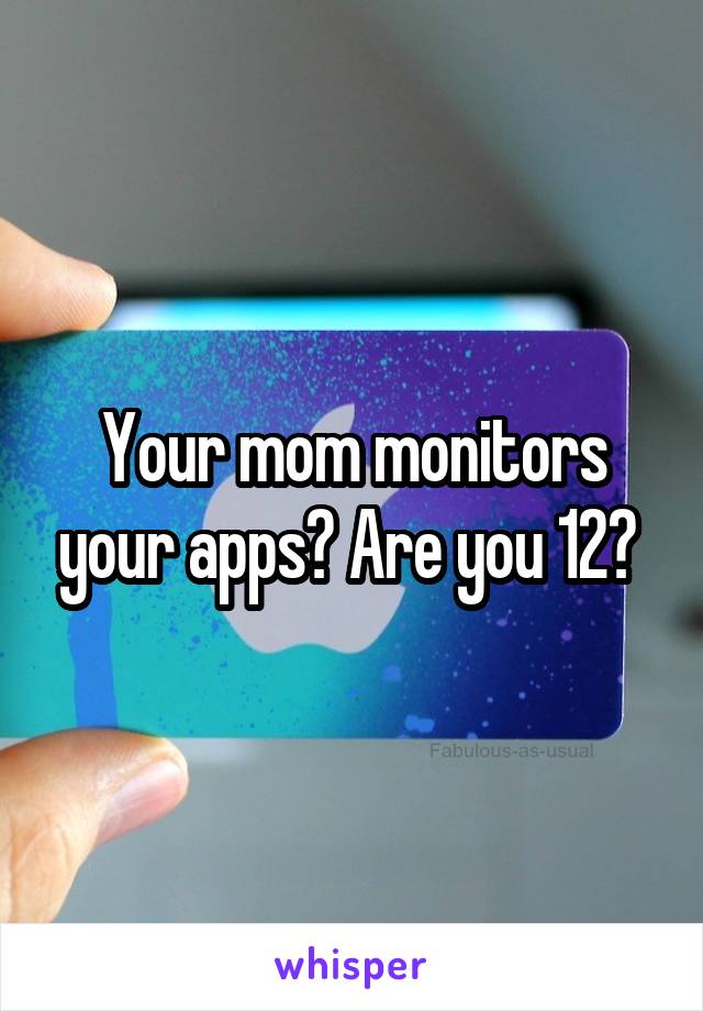 Your mom monitors your apps? Are you 12? 