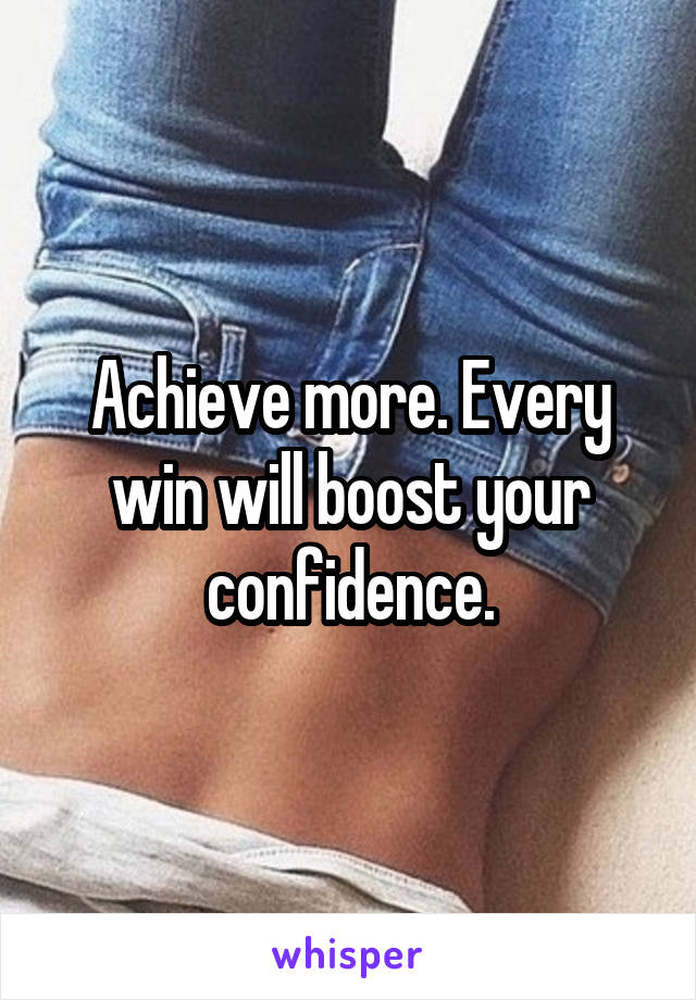 Achieve more. Every win will boost your confidence.