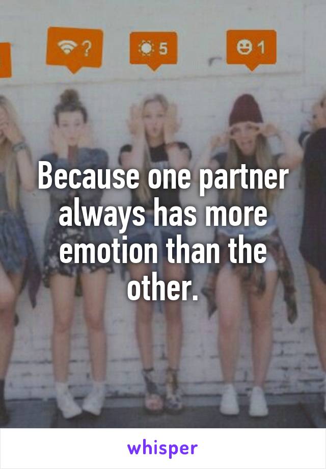 Because one partner always has more emotion than the other.
