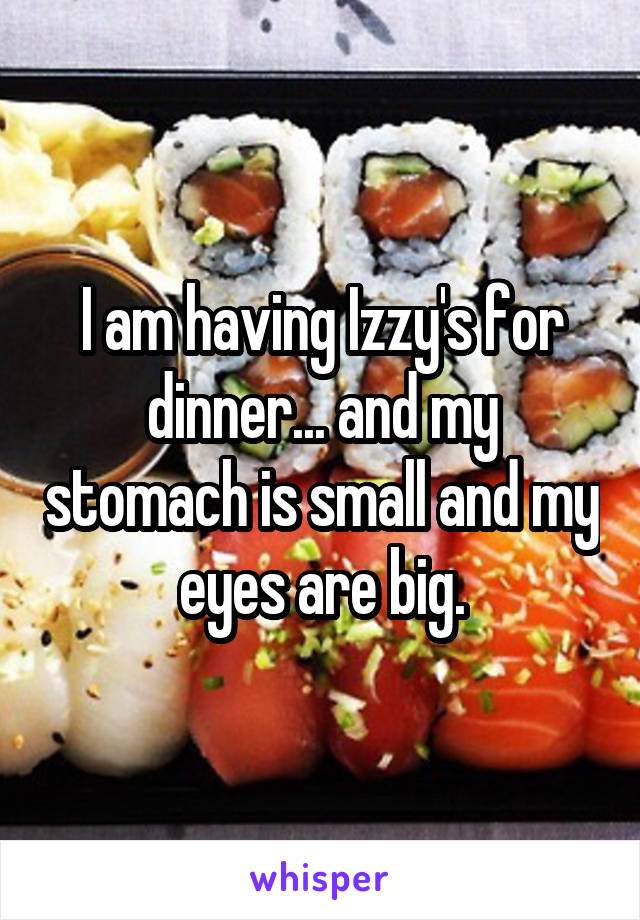 I am having Izzy's for dinner... and my stomach is small and my eyes are big.