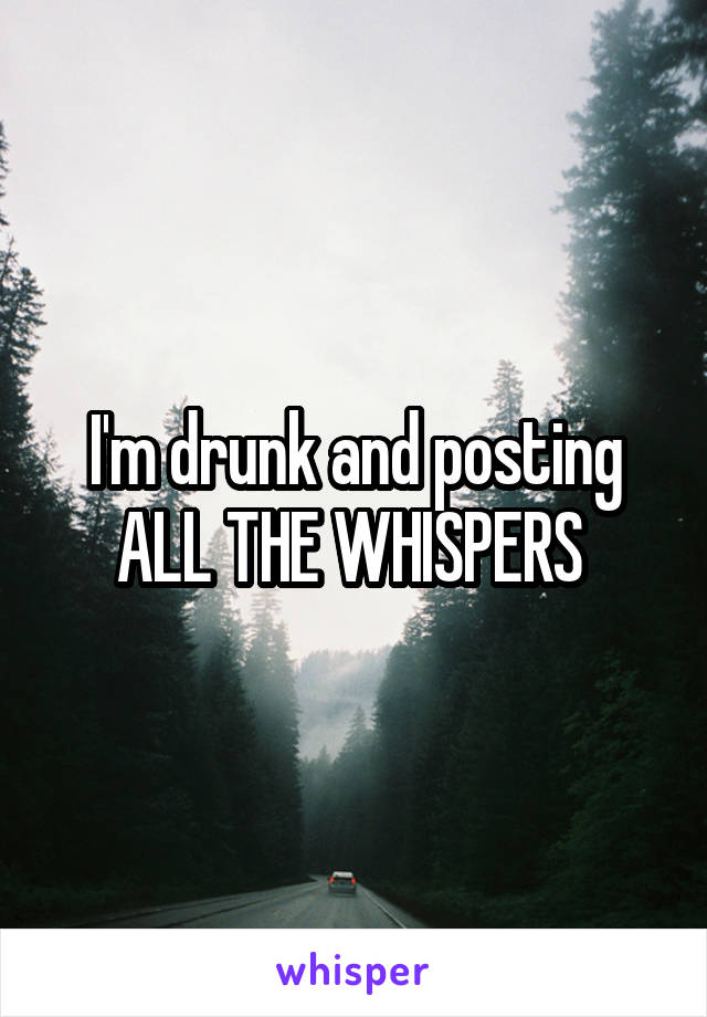 I'm drunk and posting ALL THE WHISPERS 