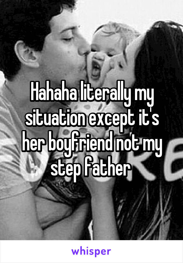 Hahaha literally my situation except it's her boyfriend not my step father 