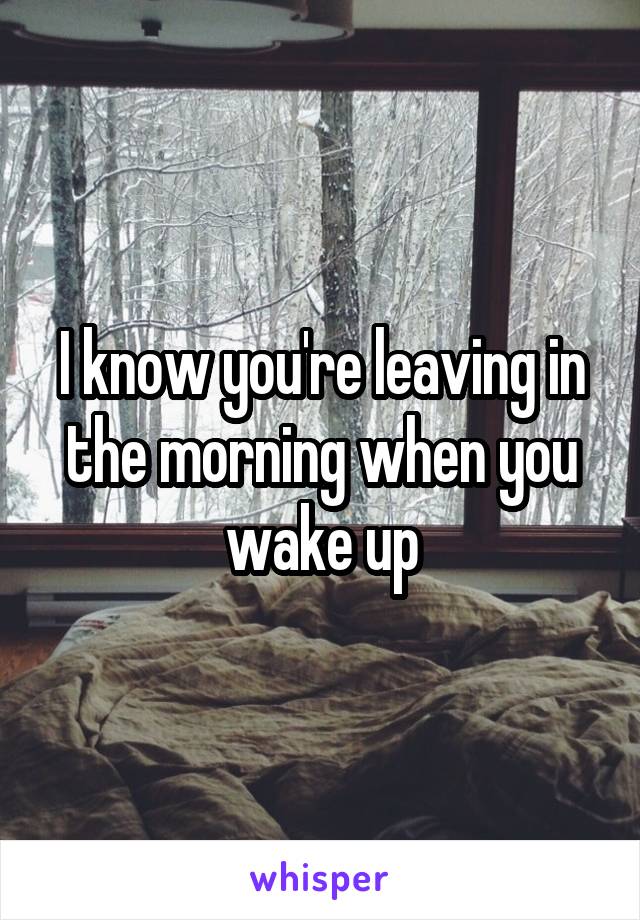 I know you're leaving in the morning when you wake up