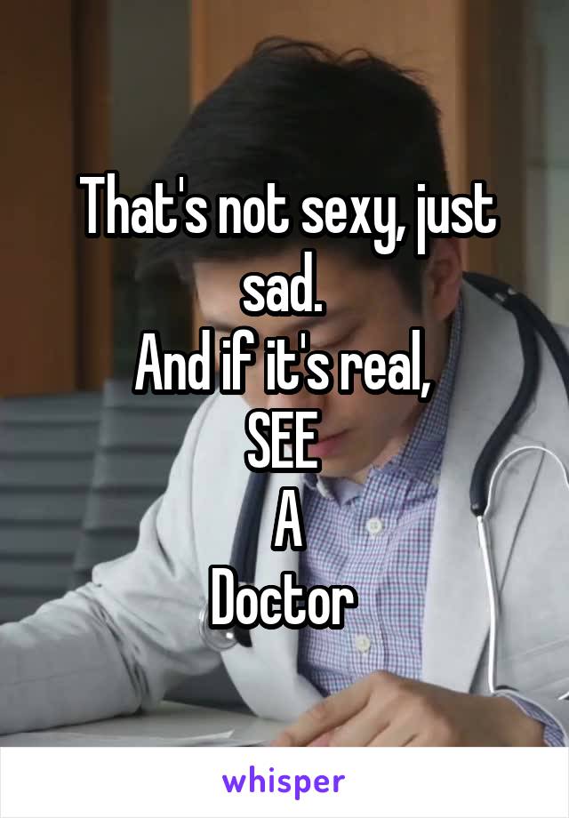 That's not sexy, just sad. 
And if it's real, 
SEE 
A
Doctor 