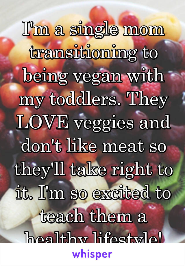 I'm a single mom transitioning to being vegan with my toddlers. They LOVE veggies and don't like meat so they'll take right to it. I'm so excited to teach them a healthy lifestyle!