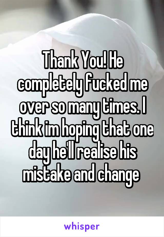 Thank You! He completely fucked me over so many times. I think im hoping that one day he'll realise his mistake and change 