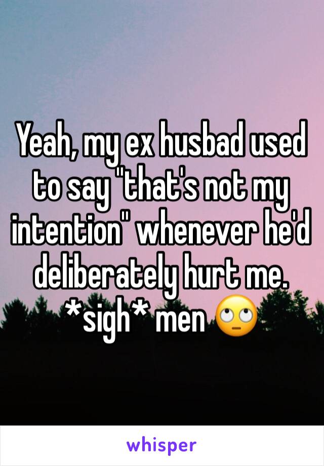 Yeah, my ex husbad used to say "that's not my intention" whenever he'd deliberately hurt me.
*sigh* men 🙄
