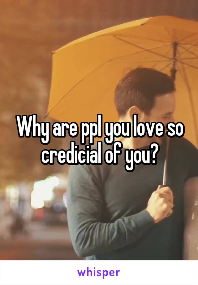 Why are ppl you love so credicial of you?