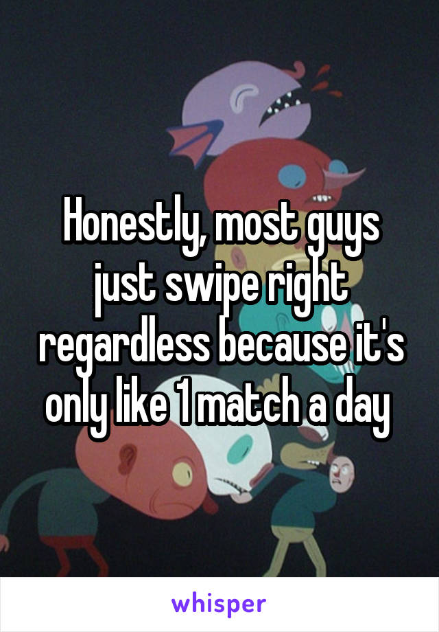 Honestly, most guys just swipe right regardless because it's only like 1 match a day 