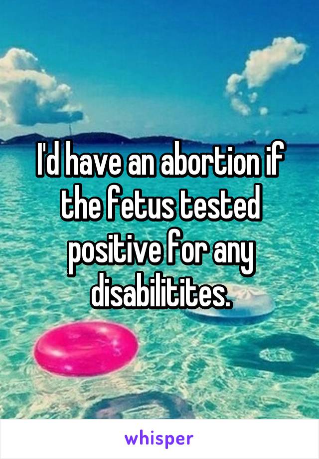 I'd have an abortion if the fetus tested positive for any disabilitites.