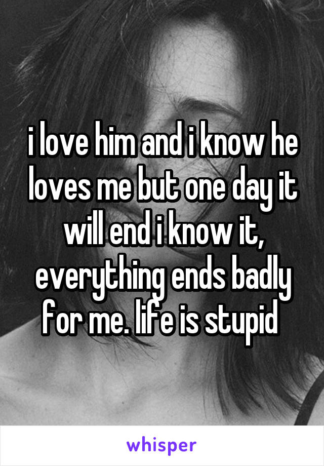 i love him and i know he loves me but one day it will end i know it, everything ends badly for me. life is stupid 