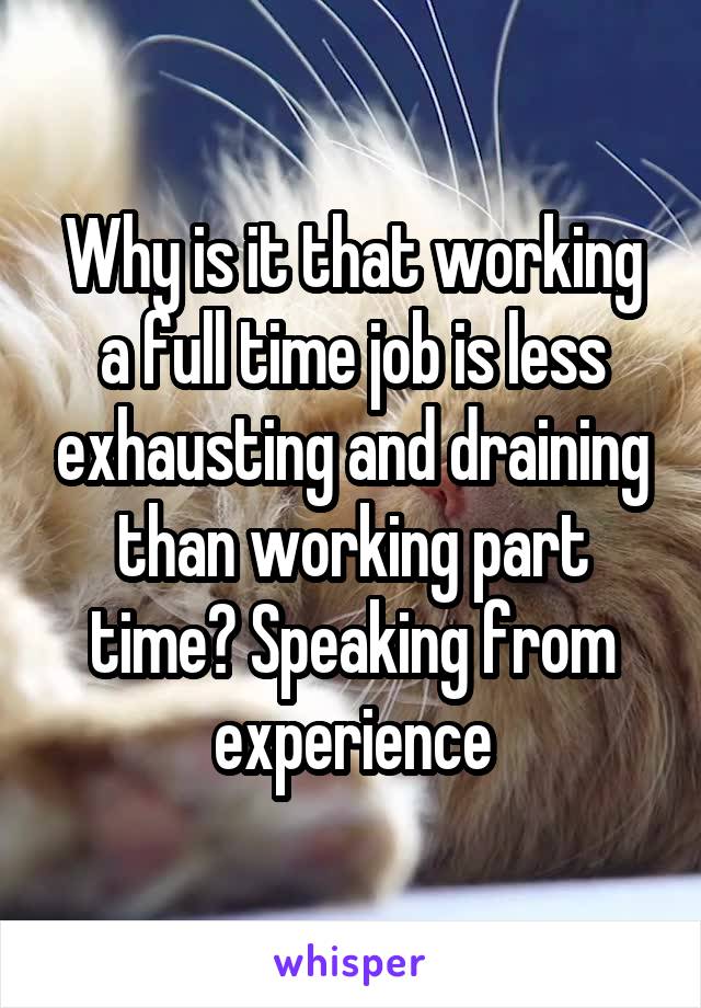 Why is it that working a full time job is less exhausting and draining than working part time? Speaking from experience