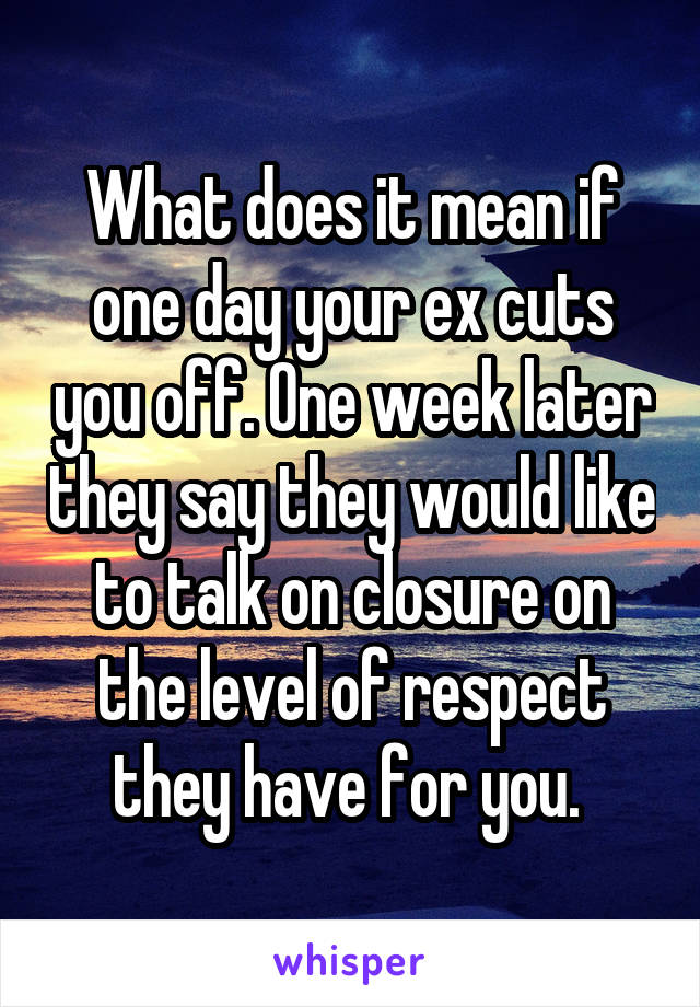 What does it mean if one day your ex cuts you off. One week later they say they would like to talk on closure on the level of respect they have for you. 