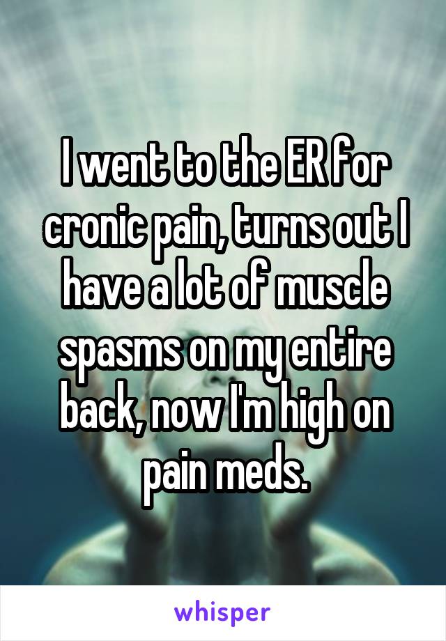 I went to the ER for cronic pain, turns out I have a lot of muscle spasms on my entire back, now I'm high on pain meds.