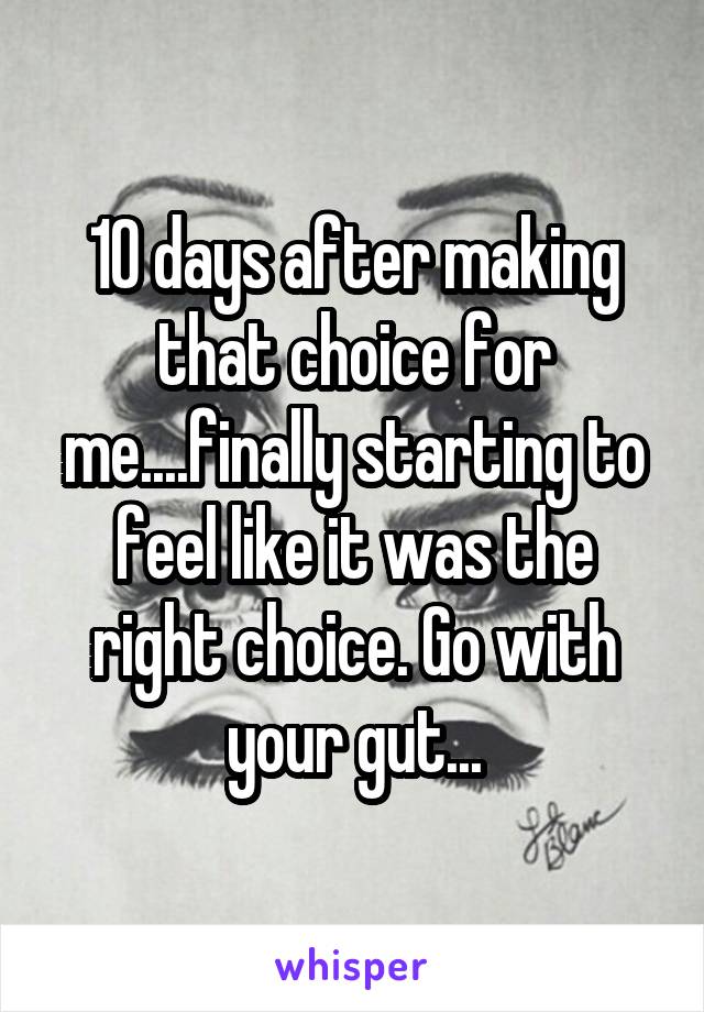 10 days after making that choice for me....finally starting to feel like it was the right choice. Go with your gut...