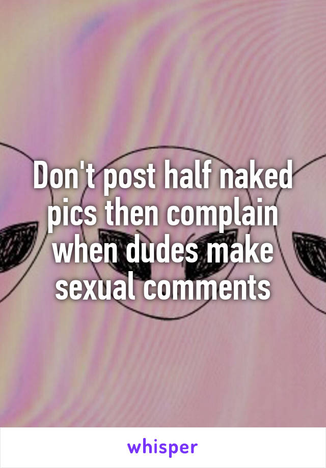 Don't post half naked pics then complain when dudes make sexual comments