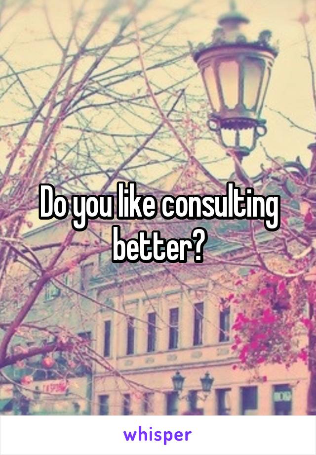 Do you like consulting better?