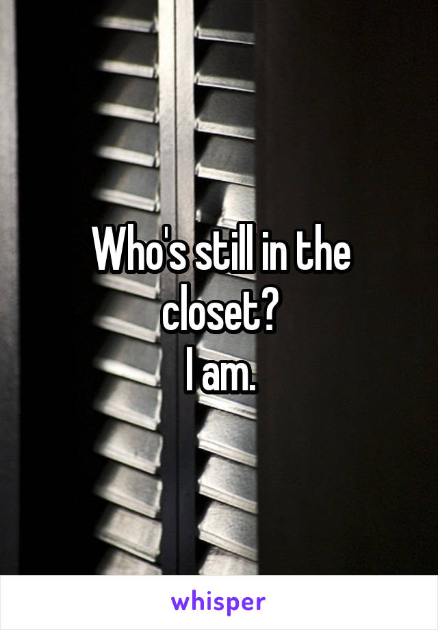 Who's still in the closet?
I am.