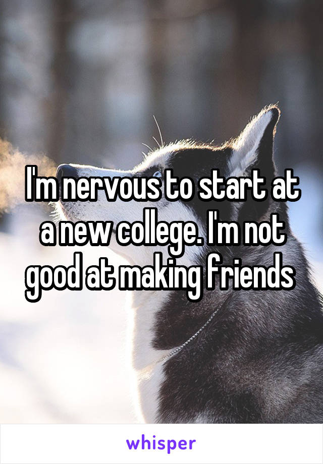 I'm nervous to start at a new college. I'm not good at making friends 