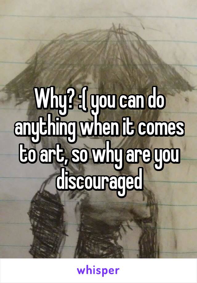 Why? :( you can do anything when it comes to art, so why are you discouraged