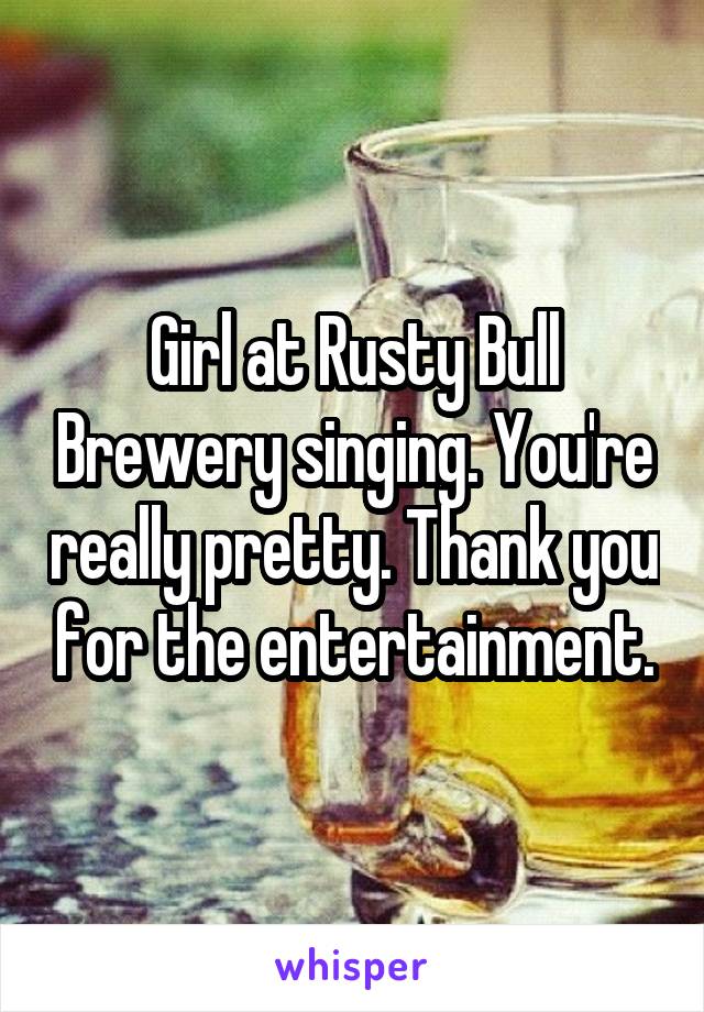 Girl at Rusty Bull Brewery singing. You're really pretty. Thank you for the entertainment.