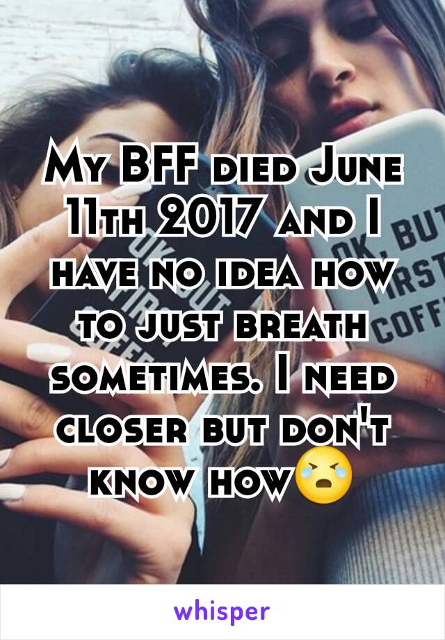 My BFF died June 11th 2017 and I have no idea how to just breath sometimes. I need closer but don't know how😭