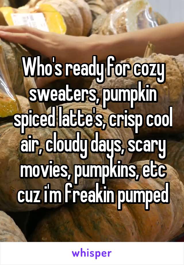 Who's ready for cozy sweaters, pumpkin spiced latte's, crisp cool air, cloudy days, scary movies, pumpkins, etc cuz i'm freakin pumped