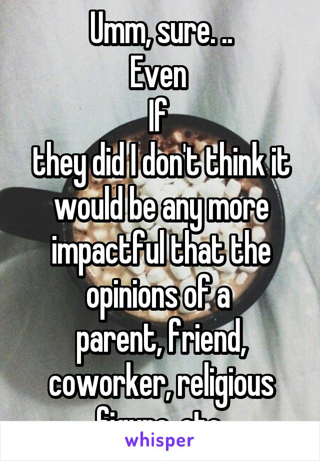 Umm, sure. ..
Even 
If 
they did I don't think it would be any more impactful that the opinions of a 
parent, friend, coworker, religious figure, etc.