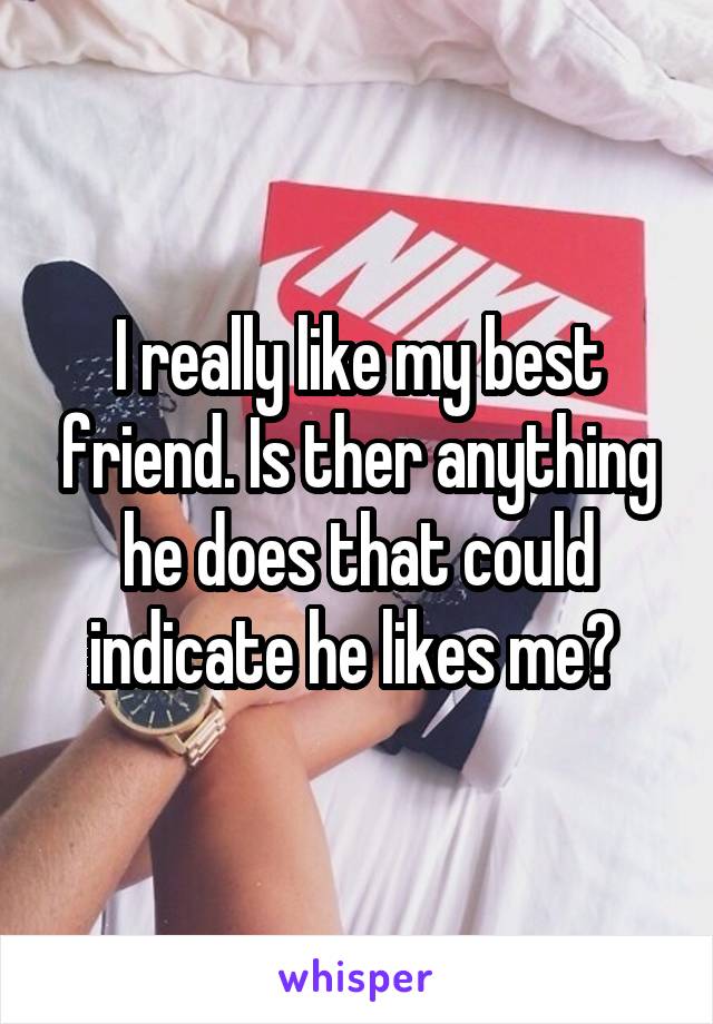 I really like my best friend. Is ther anything he does that could indicate he likes me? 