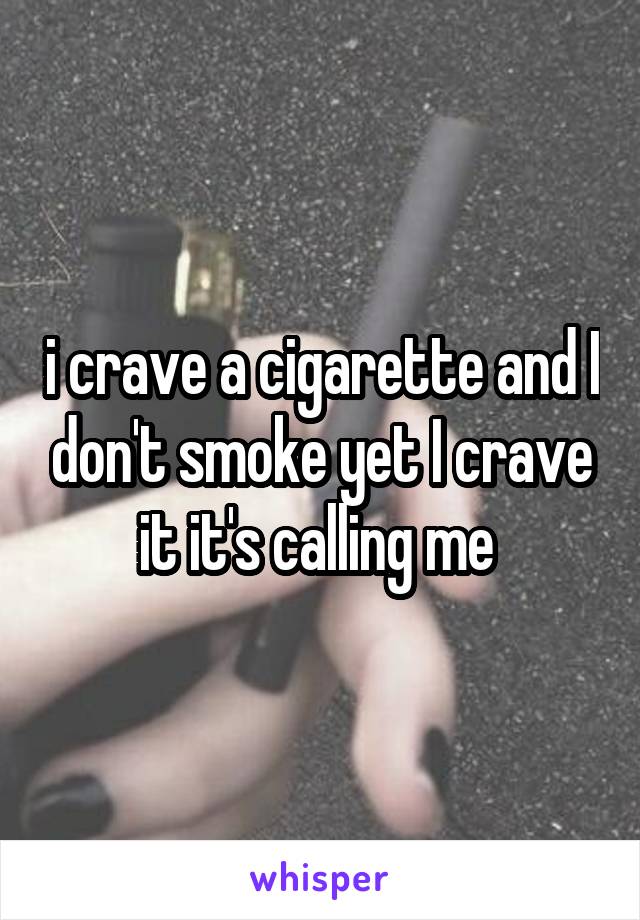 i crave a cigarette and I don't smoke yet I crave it it's calling me 