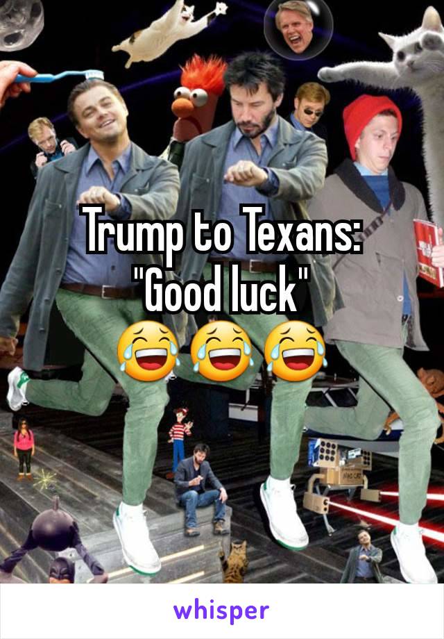 Trump to Texans:
"Good luck"
😂😂😂
