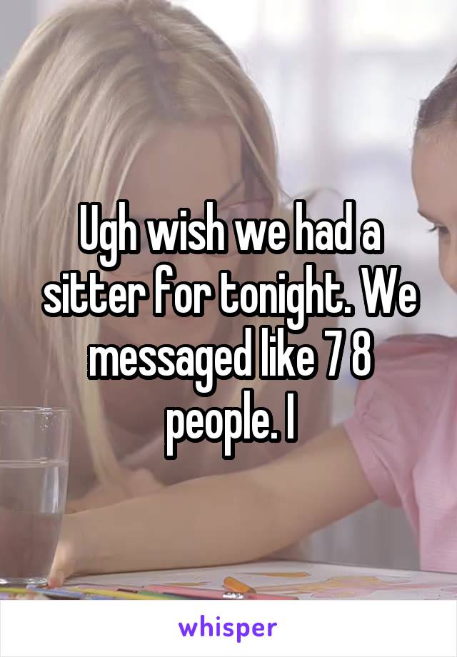 Ugh wish we had a sitter for tonight. We messaged like 7 8 people. I