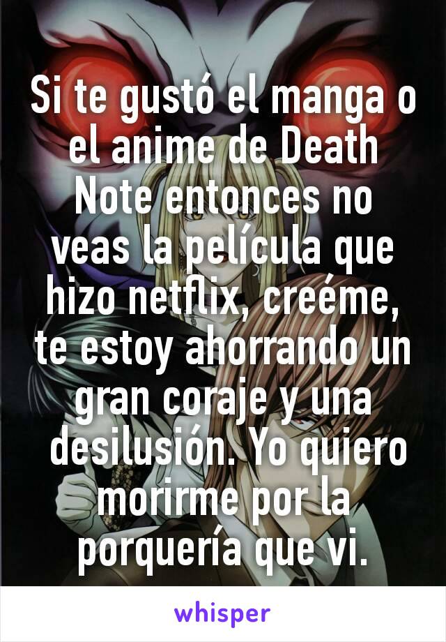 Si te gustó el manga o el anime de Death Note entonces no veas la película que hizo netflix, creéme, te estoy ahorrando un gran coraje y una
 desilusión. Yo quiero morirme por la porquería que vi.