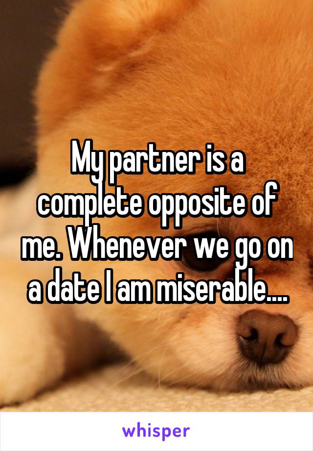 My partner is a complete opposite of me. Whenever we go on a date I am miserable....