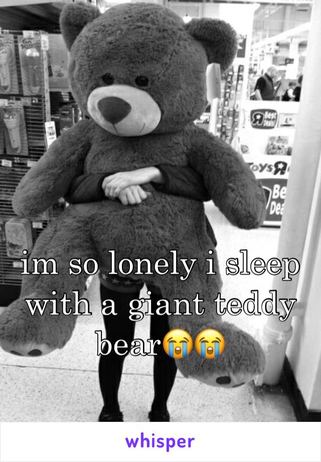 im so lonely i sleep with a giant teddy bear😭😭