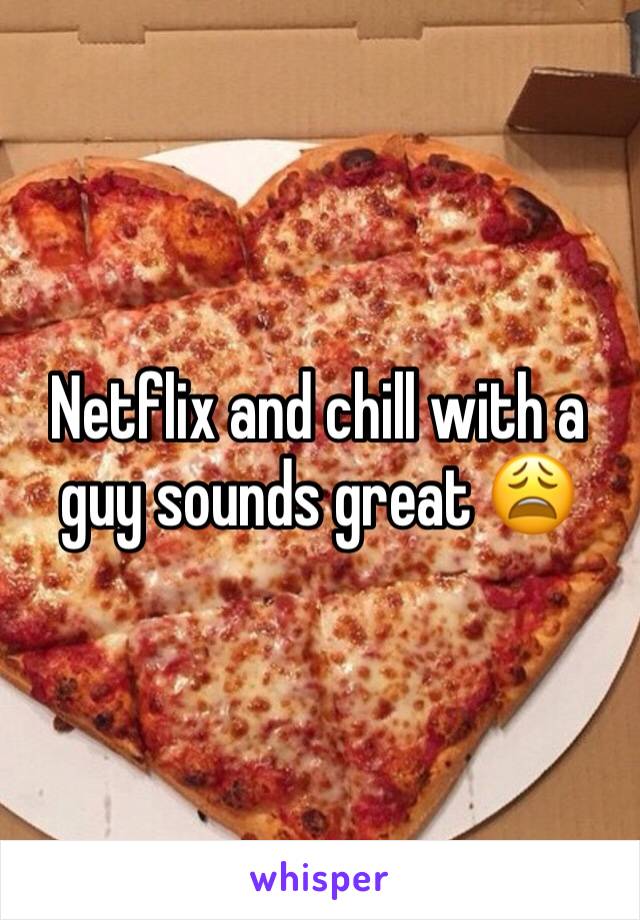 Netflix and chill with a guy sounds great 😩